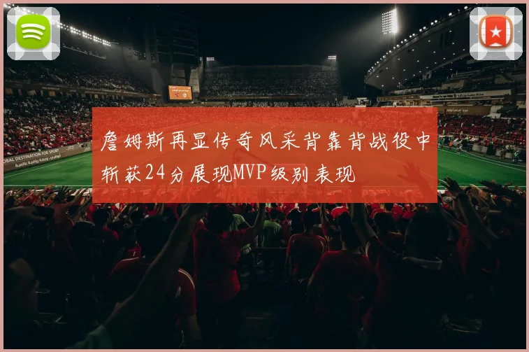 詹姆斯再显传奇风采背靠背战役中斩获24分展现MVP级别表现