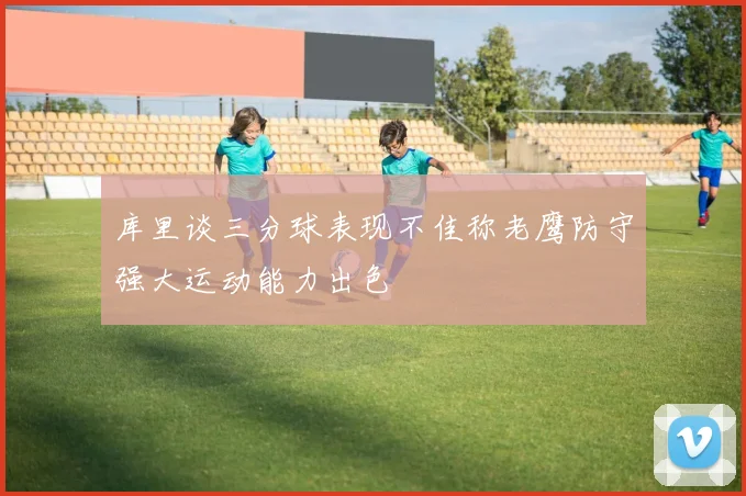 库里谈三分球表现不佳称老鹰防守强大运动能力出色